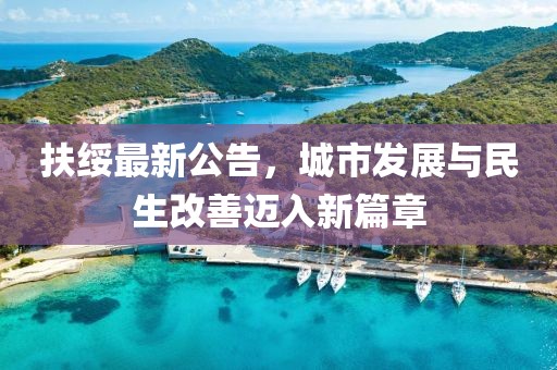 扶绥最新公告，城市发展与民生改善迈入新篇章