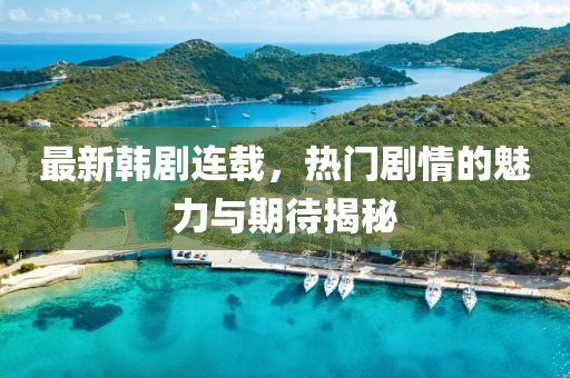 最新韩剧连载，热门剧情的魅力与期待揭秘