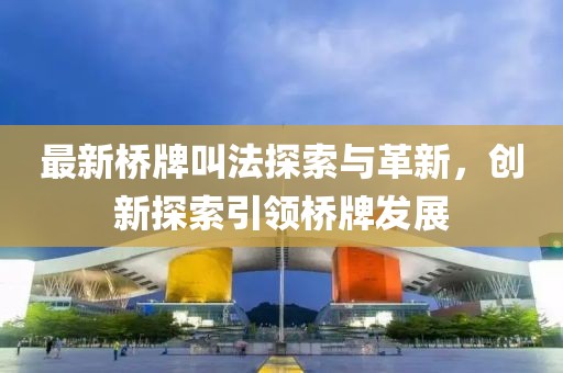 最新桥牌叫法探索与革新，创新探索引领桥牌发展