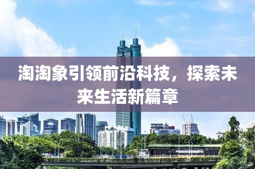 淘淘象引领前沿科技，探索未来生活新篇章