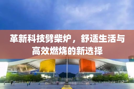 革新科技劈柴炉，舒适生活与高效燃烧的新选择
