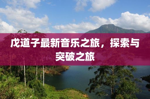戊道子最新音乐之旅，探索与突破之旅