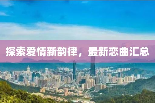 探索爱情新韵律，最新恋曲汇总