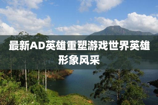 最新AD英雄重塑游戏世界英雄形象风采