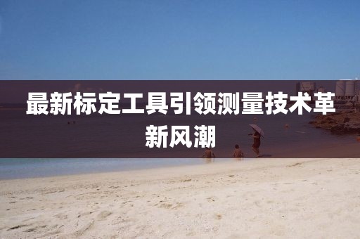最新标定工具引领测量技术革新风潮