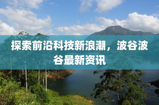 探索前沿科技新浪潮，波谷波谷最新资讯
