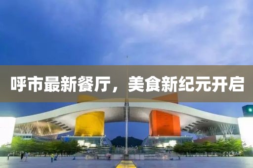 呼市最新餐厅，美食新纪元开启