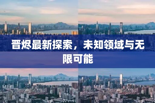 晋烬最新探索，未知领域与无限可能
