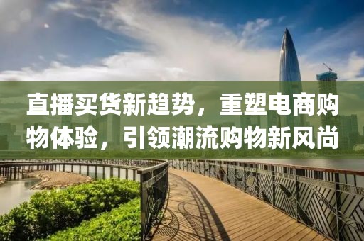 直播买货新趋势，重塑电商购物体验，引领潮流购物新风尚