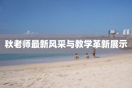 秋老师最新风采与教学革新展示
