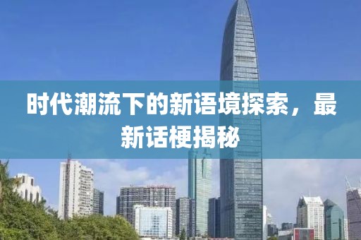 时代潮流下的新语境探索，最新话梗揭秘