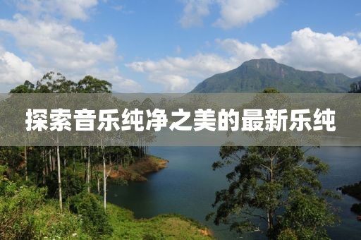 探索音乐纯净之美的最新乐纯