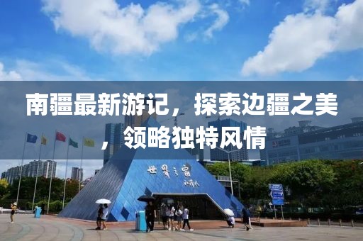 南疆最新游记，探索边疆之美，领略独特风情