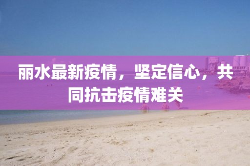 丽水最新疫情，坚定信心，共同抗击疫情难关