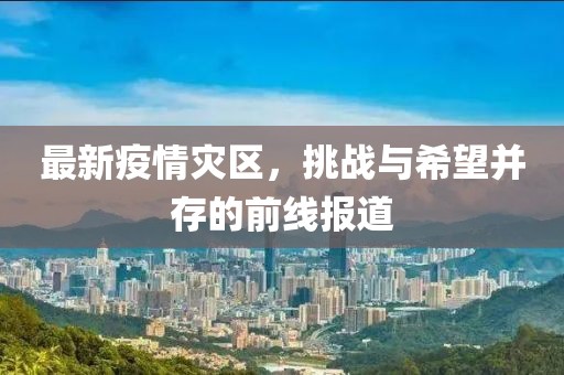 最新疫情灾区，挑战与希望并存的前线报道