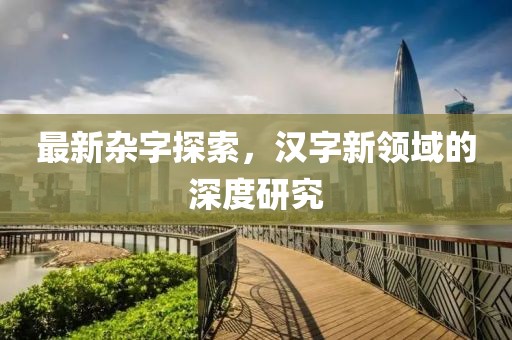 最新杂字探索，汉字新领域的深度研究