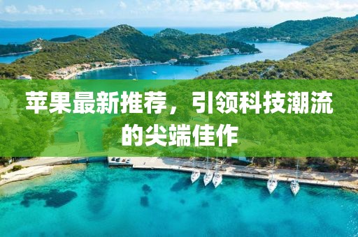 苹果最新推荐，引领科技潮流的尖端佳作