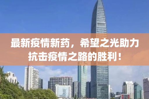 最新疫情新药，希望之光助力抗击疫情之路的胜利！