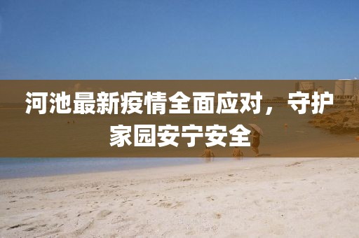 河池最新疫情全面应对，守护家园安宁安全
