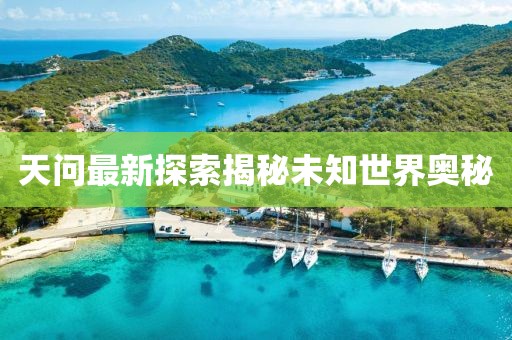 天问最新探索揭秘未知世界奥秘