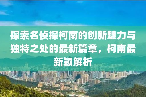 探索名侦探柯南的创新魅力与独特之处的最新篇章，柯南最新颖解析