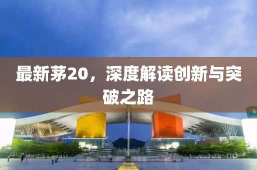 最新茅20，深度解读创新与突破之路