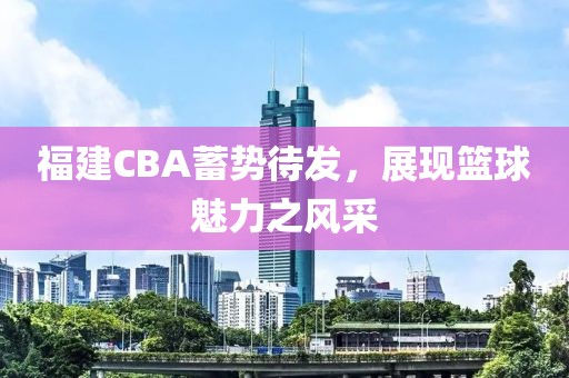 福建CBA蓄势待发，展现篮球魅力之风采