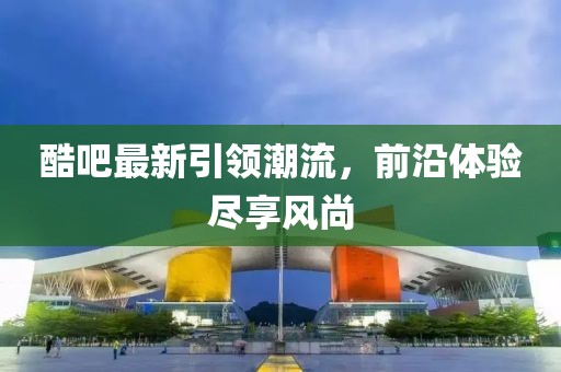 酷吧最新引领潮流，前沿体验尽享风尚