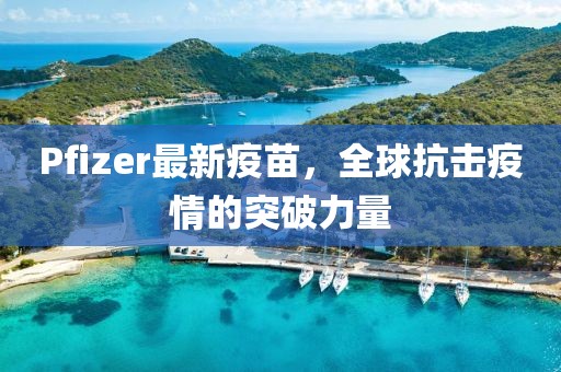 Pfizer最新疫苗，全球抗击疫情的突破力量