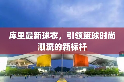 库里最新球衣，引领篮球时尚潮流的新标杆