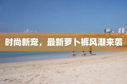 时尚新宠，最新萝卜裤风潮来袭