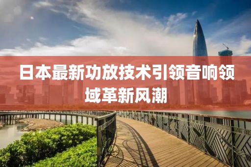 日本最新功放技术引领音响领域革新风潮