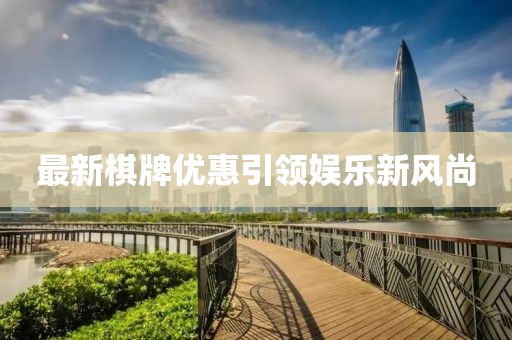 最新棋牌优惠引领娱乐新风尚