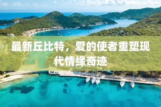 最新丘比特，爱的使者重塑现代情缘奇迹