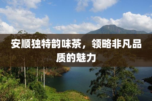 安顺独特韵味茶，领略非凡品质的魅力