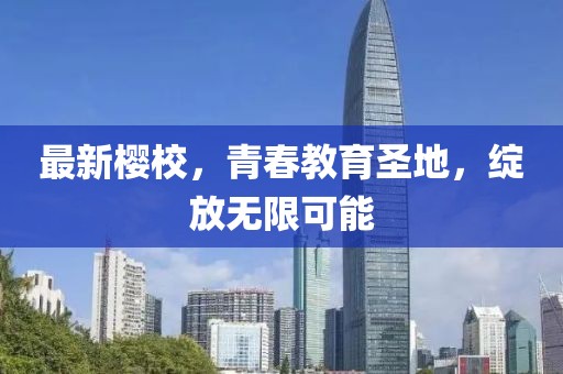最新樱校，青春教育圣地，绽放无限可能