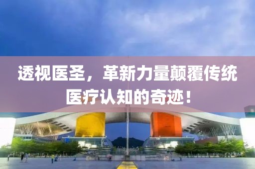 透视医圣，革新力量颠覆传统医疗认知的奇迹！