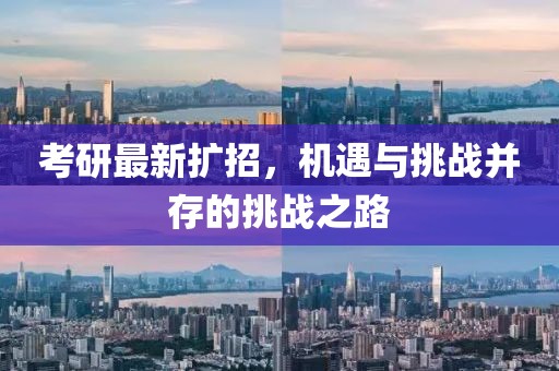考研最新扩招，机遇与挑战并存的挑战之路