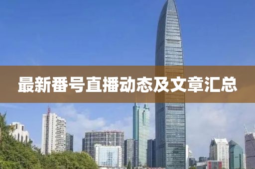 最新番号直播动态及文章汇总