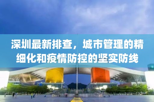 深圳最新排查，城市管理的精细化和疫情防控的坚实防线