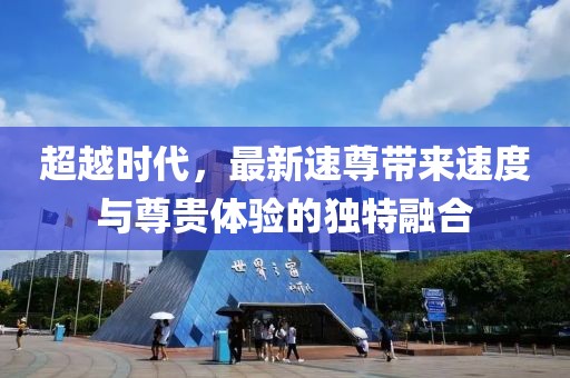 超越时代，最新速尊带来速度与尊贵体验的独特融合
