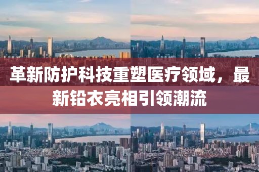 革新防护科技重塑医疗领域，最新铅衣亮相引领潮流