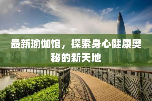 最新瑜伽馆，探索身心健康奥秘的新天地