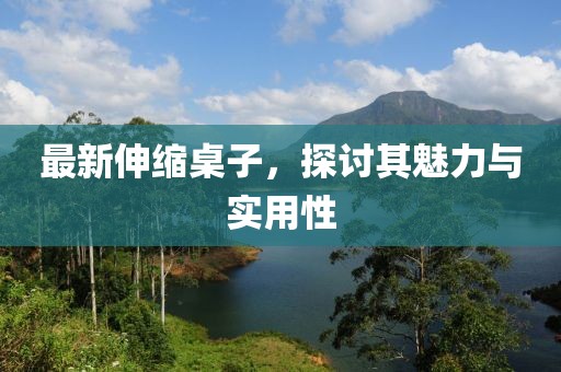最新伸缩桌子，探讨其魅力与实用性