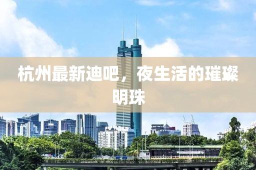 杭州最新迪吧，夜生活的璀璨明珠