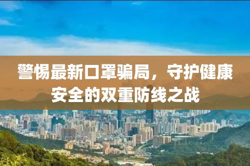 警惕最新口罩骗局，守护健康安全的双重防线之战