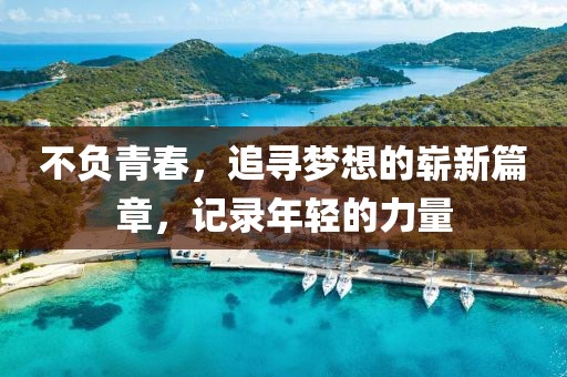 不负青春，追寻梦想的崭新篇章，记录年轻的力量