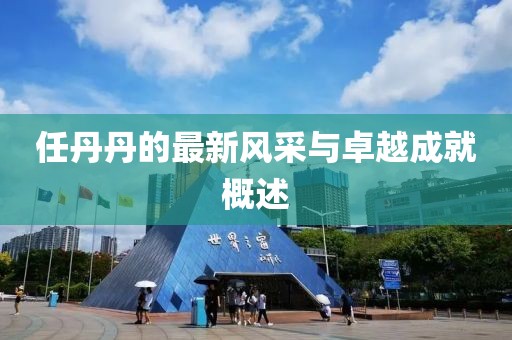 任丹丹的最新风采与卓越成就概述