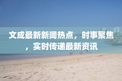 文成最新新闻热点，时事聚焦，实时传递最新资讯