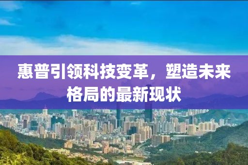 惠普引领科技变革，塑造未来格局的最新现状